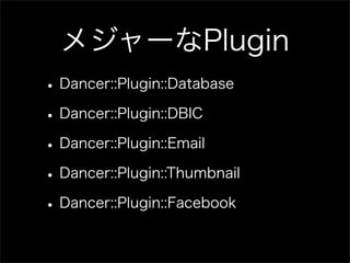 メジャーなPlugin
• Dancer::Plugin::Database
• Dancer::Plugin::DBIC
• Dancer::Plugin::Email
• Dancer::Plugin::Thumbnail
• Dancer::Plugin::Facebook
 