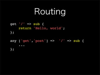 Routing
get '/' => sub {
    return 'Hello, world';
};

any ['get','post'] =>   '/' => sub {
    ...
};
 