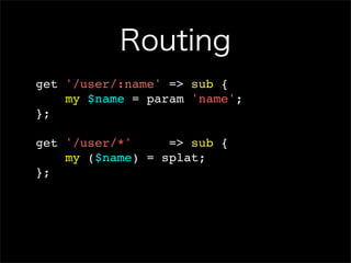 Routing
get '/user/:name' => sub {
    my $name = param 'name';
};

get '/user/*'     => sub {
    my ($name) = splat;
};
 