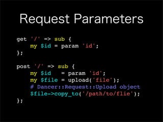 Request Parameters
get '/' => sub {
    my $id = param 'id';
};

post '/' => sub {
    my $id   = param 'id';
    my $file = upload('file');
    # Dancer::Request::Upload object
    $file->copy_to('/path/to/flie');
};
 