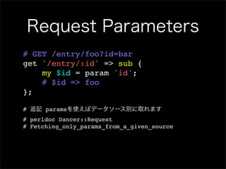 Request Parameters
# GET /entry/foo?id=bar
get '/entry/:id' => sub {
    my $id = param 'id';
    # $id => foo
};

# 追記 paramsを使えばデータソース別に取れます
# perldoc Dancer::Request
# Fetching_only_params_from_a_given_source
 