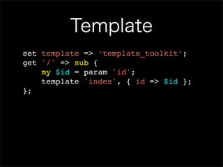 Template
set template => ‘template_toolkit’;
get '/' => sub {
    my $id = param 'id';
    template 'index', { id => $id };
};
 