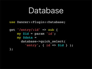 Database
use Dancer::Plugin::Database;

get '/entry/:id' => sub {
    my $id = param 'id';
    my $data =
      database->quick_select(
        'entry', { id => $id } );
};
 