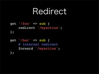 Redirect
get '/foo' => sub {
    redirect '/myaction';
};

get '/bar' => sub {
    # internal redirect
    forward '/myaction';
};
 