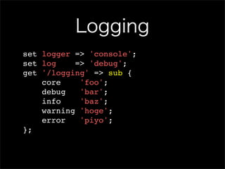 Logging
set logger => 'console';
set log    => 'debug';
get '/logging' => sub {
    core    'foo';
    debug   'bar';
    info    'baz';
    warning 'hoge';
    error   'piyo';
};
 