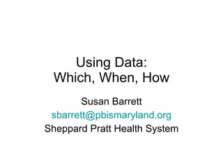 Using Data: Which, When, How Susan Barrett [email_address] Sheppard Pratt Health System 