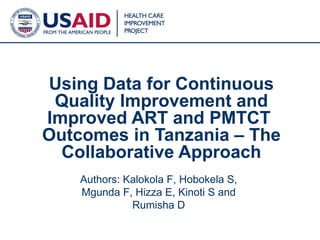 Using Data for Continuous Quality Improvement and Improved ART and PMTCT  Outcomes in Tanzania – The Collaborative Approach Authors: Kalokola F, Hobokela S, Mgunda F, Hizza E, Kinoti S and Rumisha D 