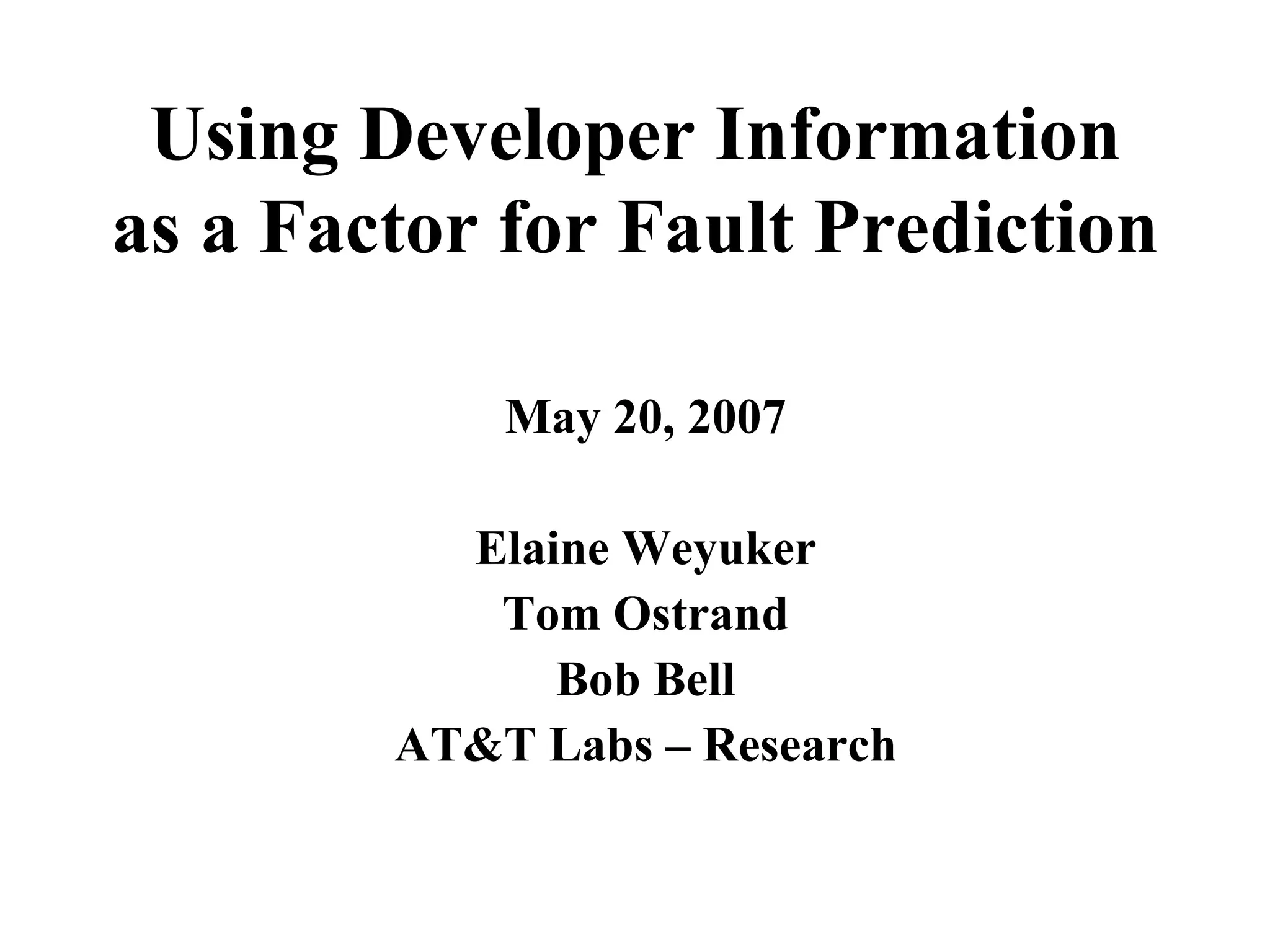 Using Developer Information as a Factor for Fault Prediction May 20, 2007 Elaine Weyuker Tom Ostrand Bob Bell AT&T Labs – Research 