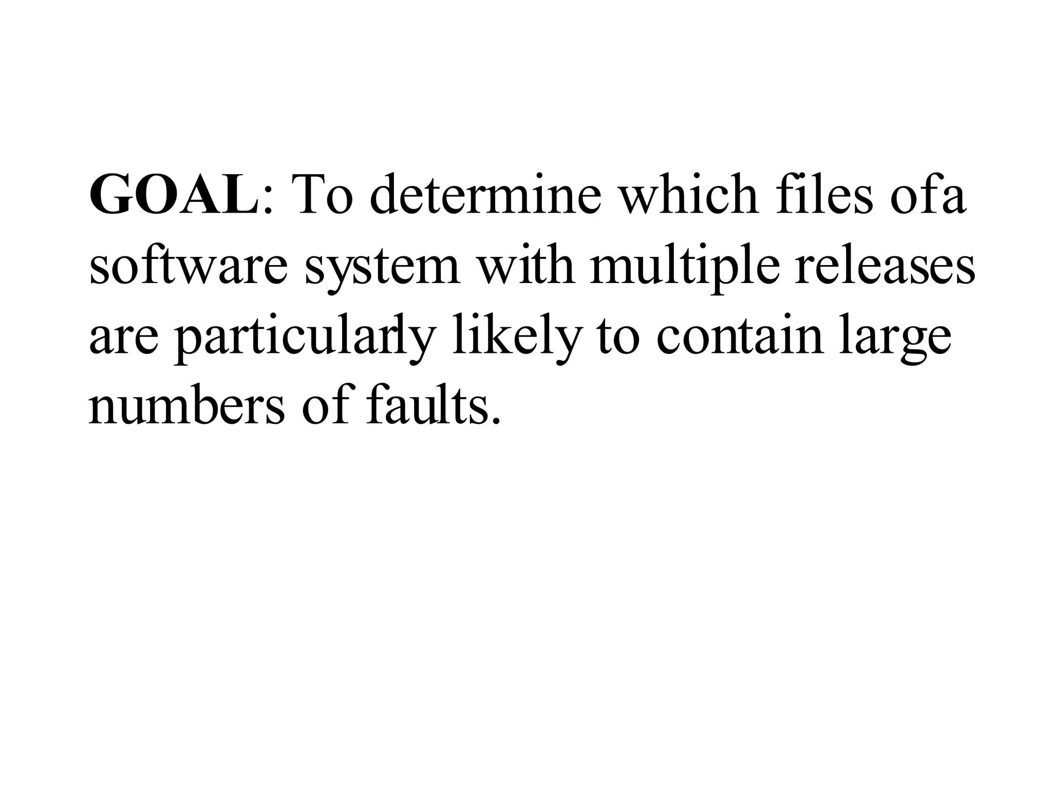 GOAL : To determine which files of a software system with multiple releases are particularly likely to contain large numbers of faults. 