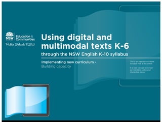 Using digital and
multimodal texts K-6
through the NSW English K-10 syllabus
Implementing new curriculum -
Building capacity
This is an interactive Adobe
Acrobat PDF 9 document.
It is best viewed on screen
as it contains video and
interactive menu.
 