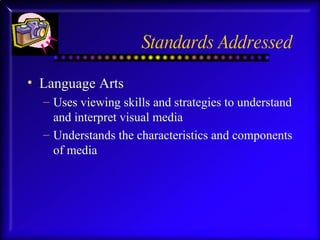 Standards Addressed Language Arts Uses viewing skills and strategies to understand and interpret visual media Understands the characteristics and components of media 
