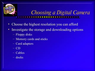 Choosing a Digital Camera Choose the highest resolution you can afford Investigate the storage and downloading options Floppy disks Memory cards and sticks Card adapters CD Cables docks 