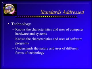 Standards Addressed Technology Knows the characteristics and uses of computer hardware and systems Knows the characteristics and uses of software programs Understands the nature and uses of different forms of technology 