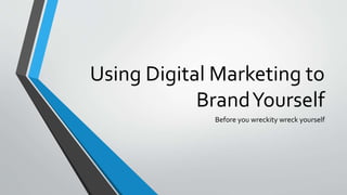 Using Digital Marketing to
BrandYourself
Before you wreckity wreck yourself
 