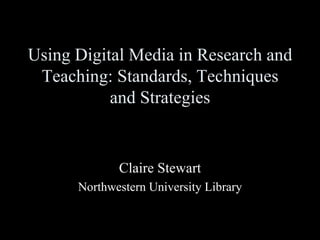 Using Digital Media in Research and Teaching: Standards, Techniques and Strategies Claire Stewart Northwestern University Library 