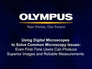 Using Digital Microscopes
to Solve Common Microscopy Issues:
Even First-Time Users Can Produce
Superior Images and Reliable Measurements
 