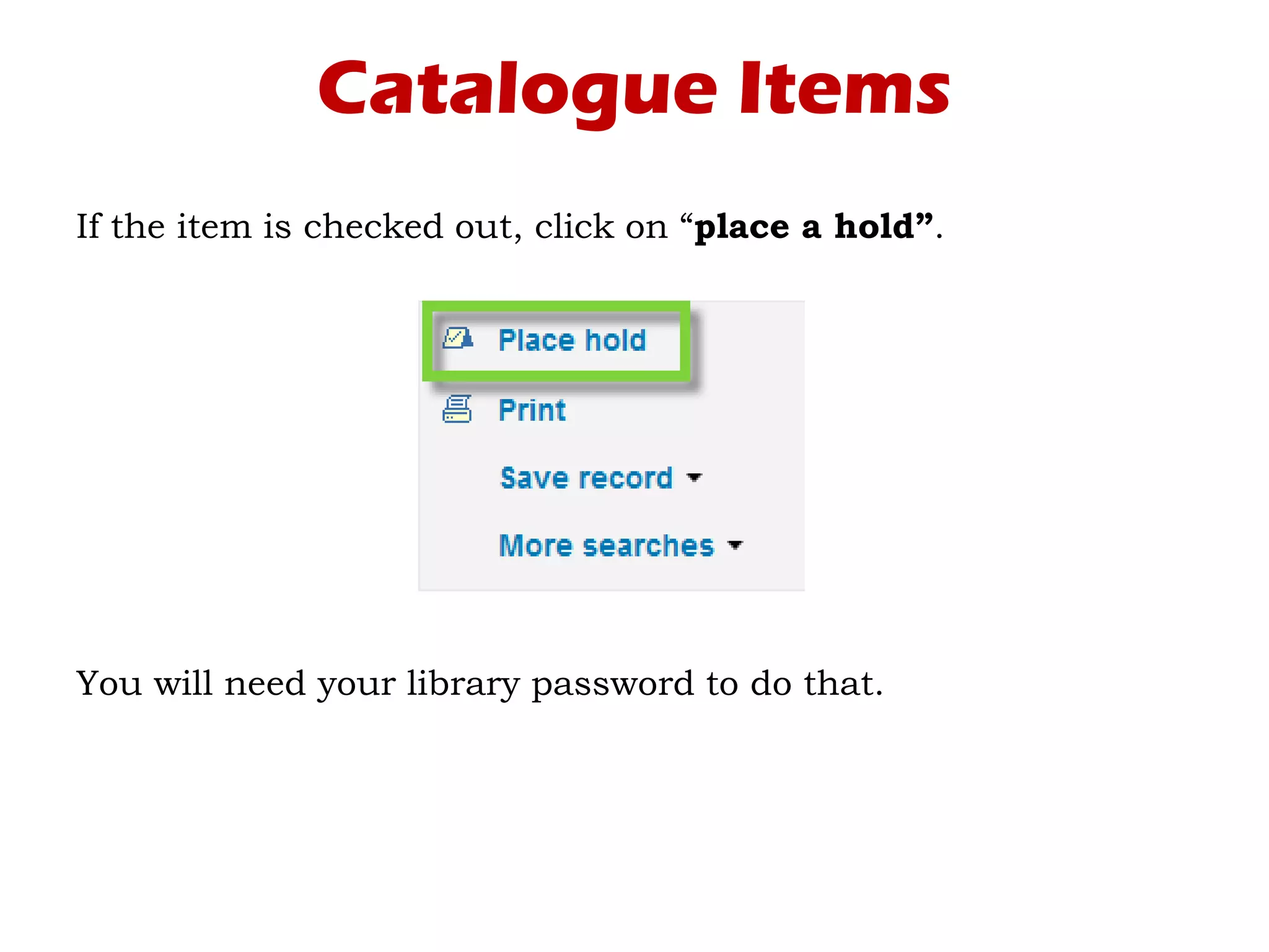 Catalogue Items
If the item is checked out, click on “place a hold”.
You will need your library password to do that.
 