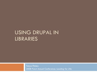 USING DRUPAL IN LIBRARIES Tanya Finney 2008 PaLA Annual Conference: Leading for Life 