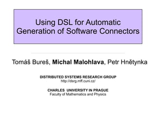 Using DSL for Automatic
 Generation of Software Connectors


Tomáš Bureš, Michal Malohlava, Petr Hnětynka

         DISTRIBUTED SYSTEMS RESEARCH GROUP
                   http://dsrg.mff.cuni.cz/

            CHARLES UNIVERSITY IN PRAGUE
             Faculty of Mathematics and Physics