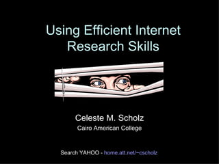 Using Efficient Internet Research Skills Celeste M. Scholz Cairo American College Search YAHOO -  home. att .net/~ cscholz 