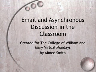 Email and Asynchronous Discussion in the Classroom Created for The College of William and Mary Virtual Mondays by Aimee Smith 