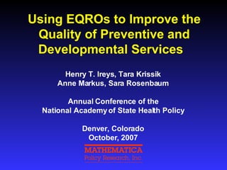 Using EQROs to Improve the Quality of Preventive and Developmental Services  Henry T. Ireys, Tara Krissik  Anne Markus, Sara Rosenbaum Annual Conference of the National Academy of State Health Policy Denver, Colorado October, 2007 