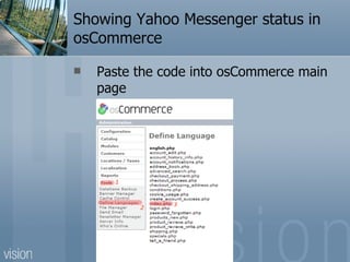 Showing Yahoo Messenger status in osCommerce Paste the code into osCommerce main page  