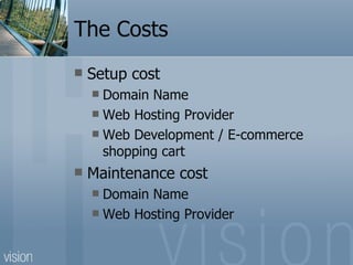 The Costs Setup cost Domain Name Web Hosting Provider Web Development / E-commerce shopping cart Maintenance cost Domain Name Web Hosting Provider 