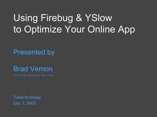 Using Firebug & YSlow  to Optimize Your Online App Presented by Brad Vernon  bradv@shark-media.com Tulsa.rb Group  Oct. 1, 2007 