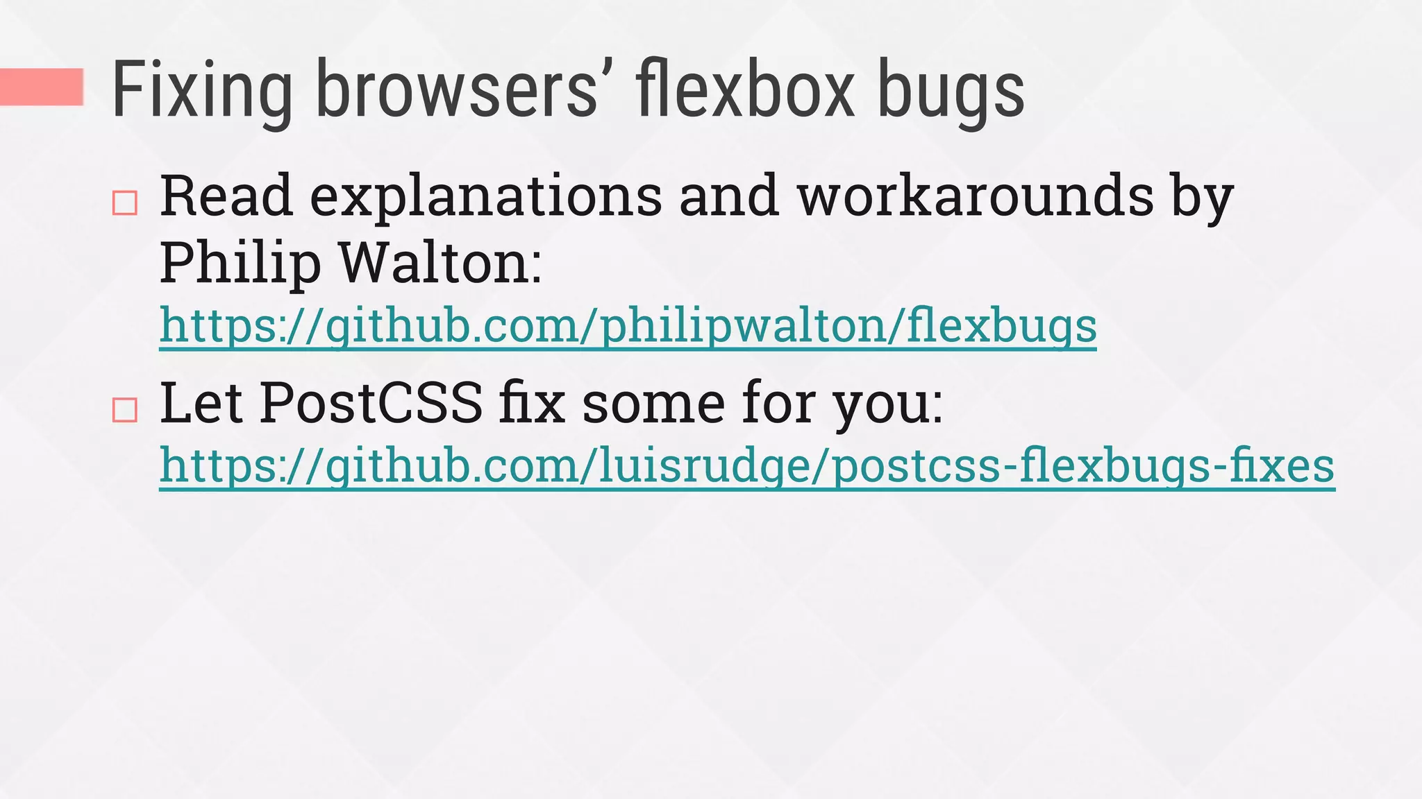 Fixing browsers’ ﬂexbox bugs
¨  Read explanations and workarounds by
Philip Walton:
https://github.com/philipwalton/ﬂexbugs
¨  Let PostCSS ﬁx some for you:
https://github.com/luisrudge/postcss-ﬂexbugs-ﬁxes
 