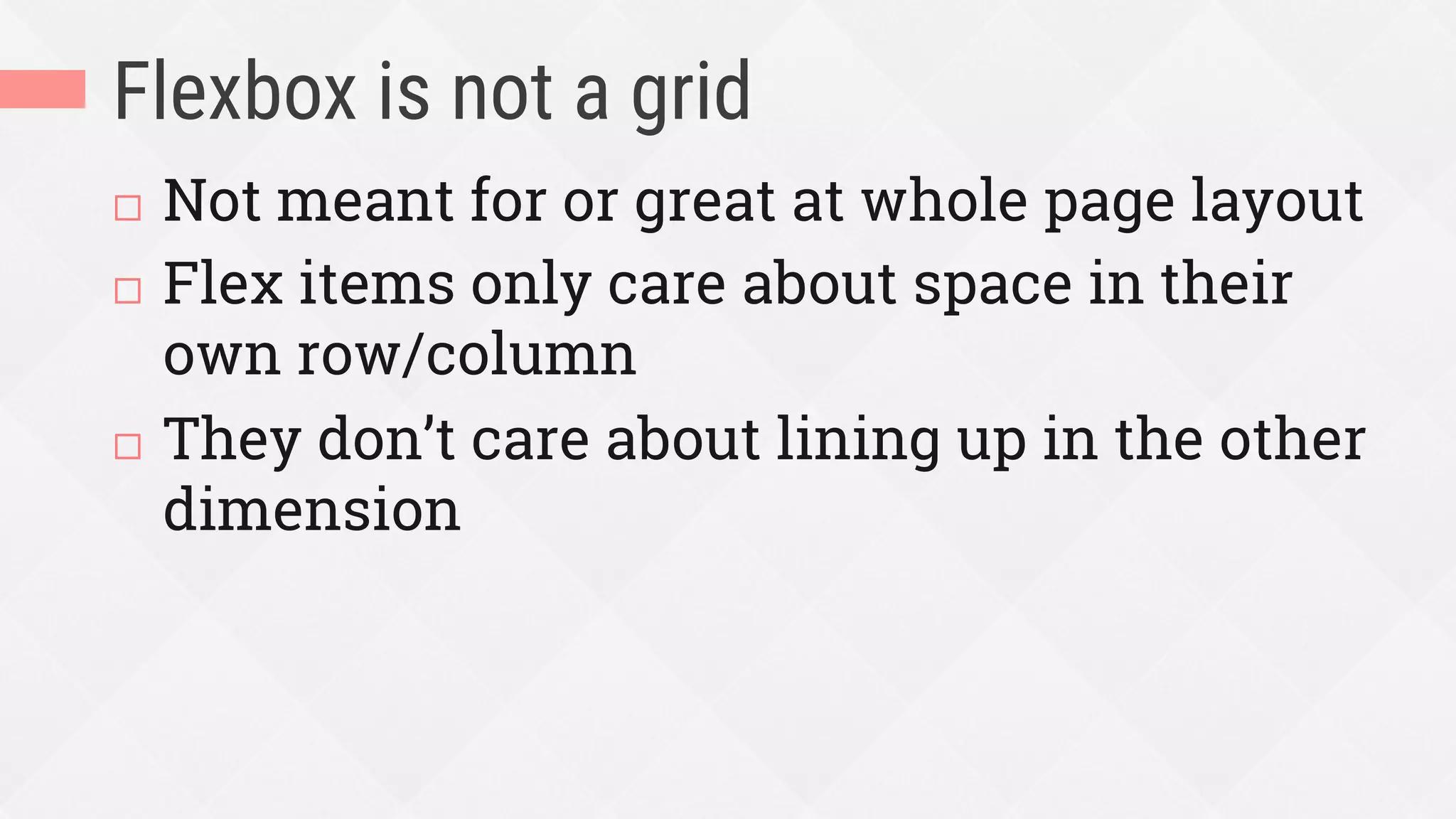 Flexbox is not a grid
¨  Not meant for or great at whole page layout
¨  Flex items only care about space in their
own row/column
¨  They don’t care about lining up in the other
dimension
 