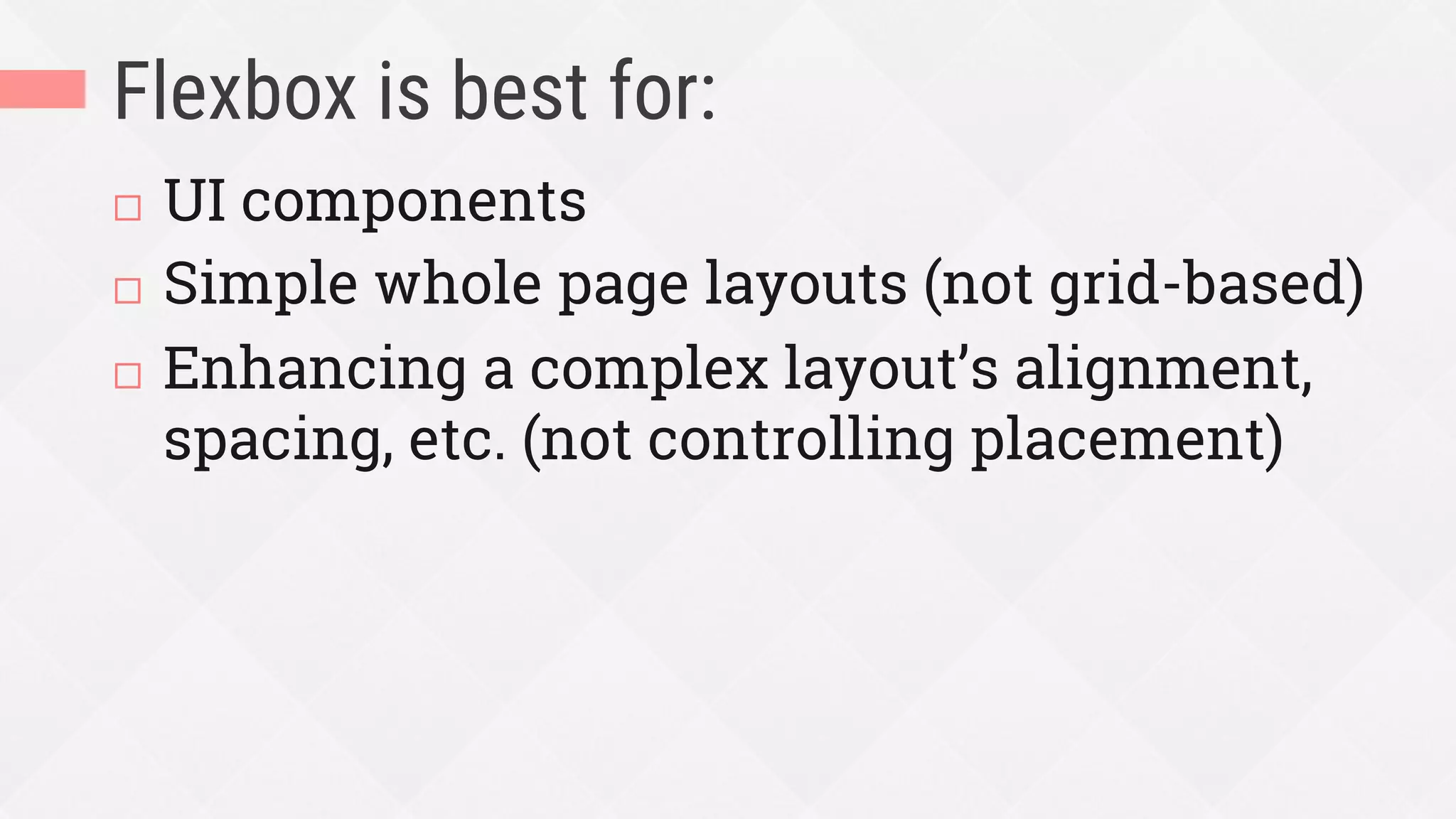 Flexbox is best for:
¨  UI components
¨  Simple whole page layouts (not grid-based)
¨  Enhancing a complex layout’s alignment,
spacing, etc. (not controlling placement)
 