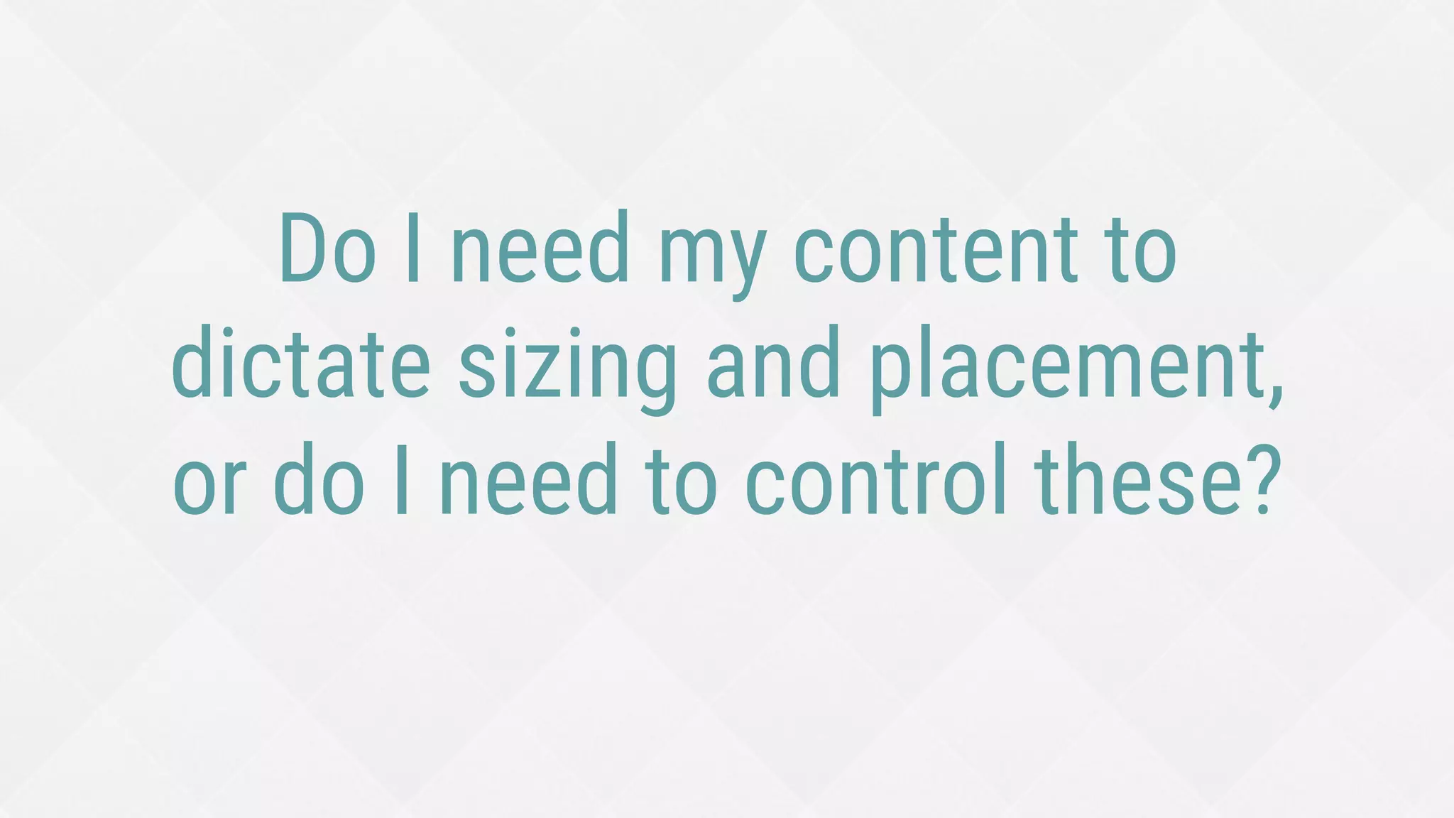 Do I need my content to
dictate sizing and placement,
or do I need to control these?
 