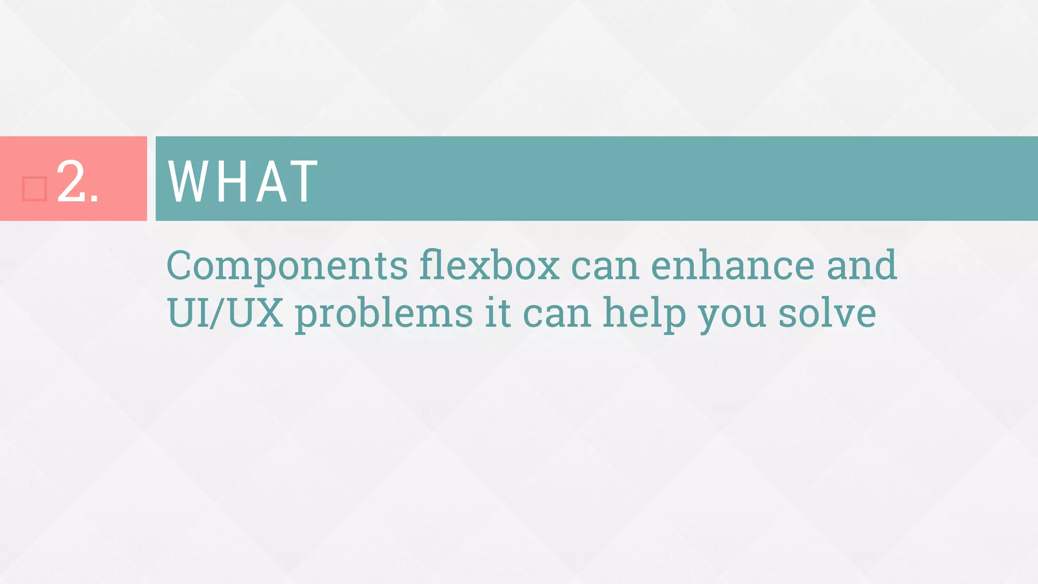 Components ﬂexbox can enhance and
UI/UX problems it can help you solve
WHAT
¨ 2.
 