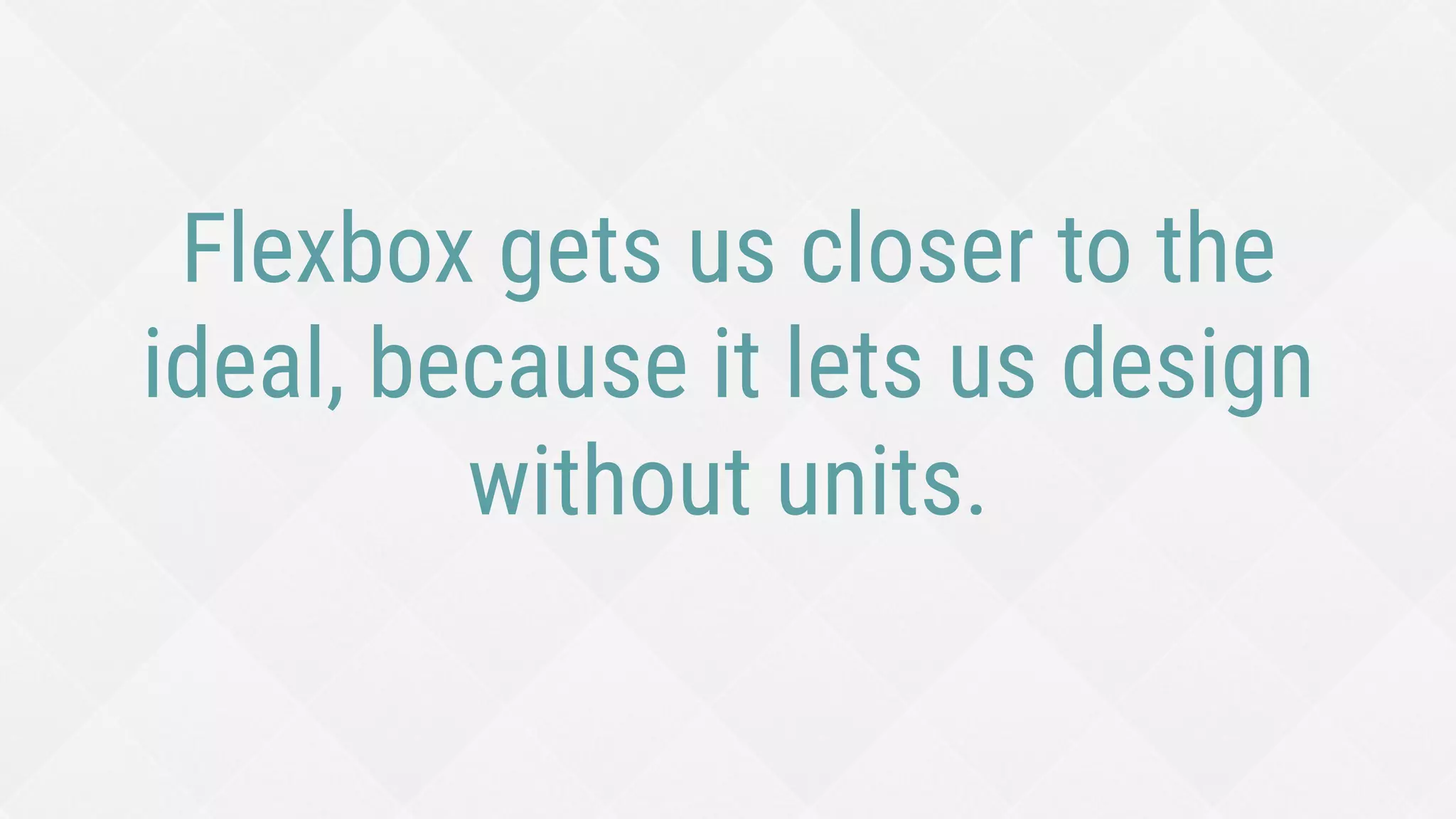 Flexbox gets us closer to the
ideal, because it lets us design
without units.
 