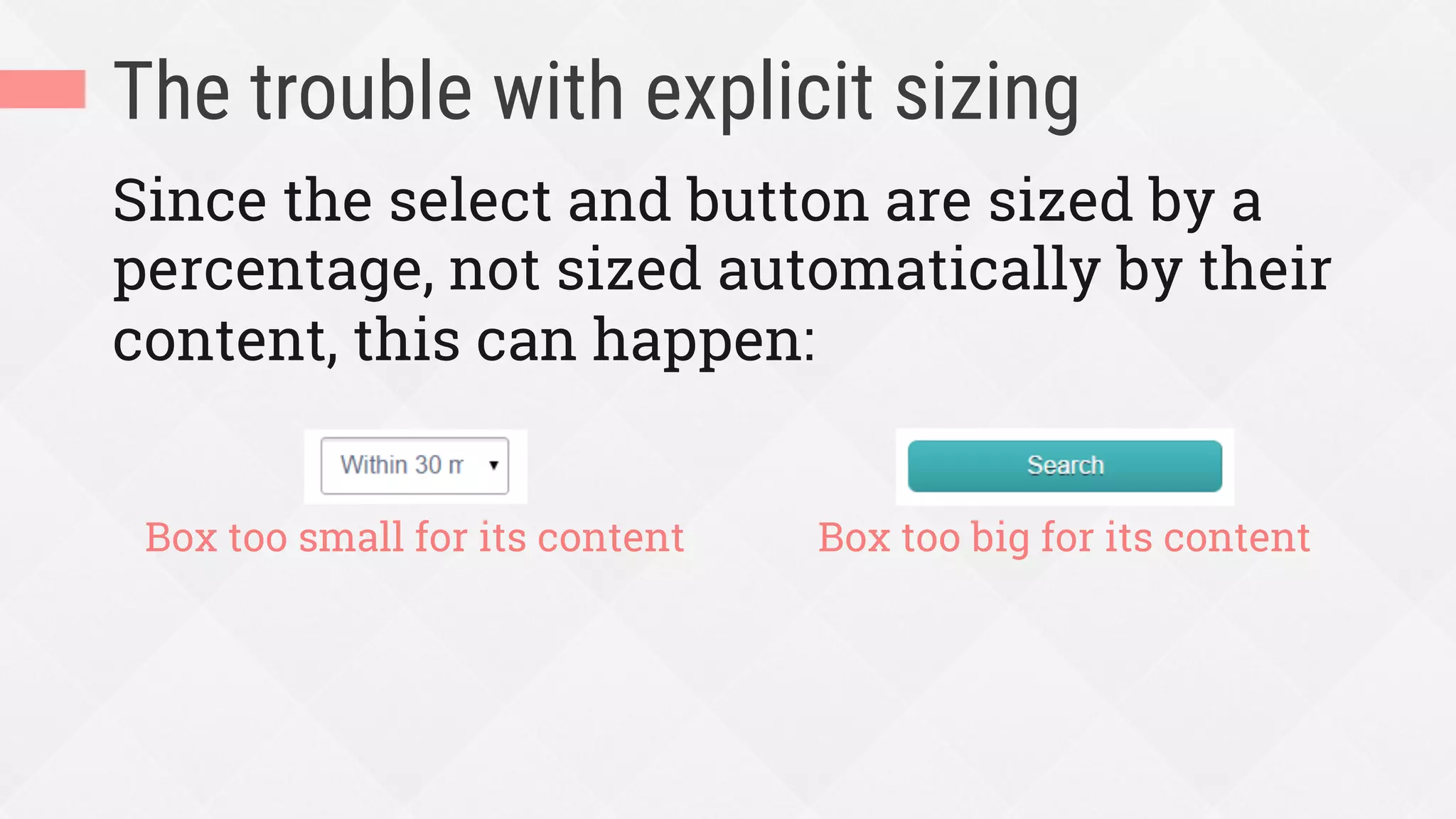 The trouble with explicit sizing
Since the select and button are sized by a
percentage, not sized automatically by their
content, this can happen:
Box too small for its content Box too big for its content
 
