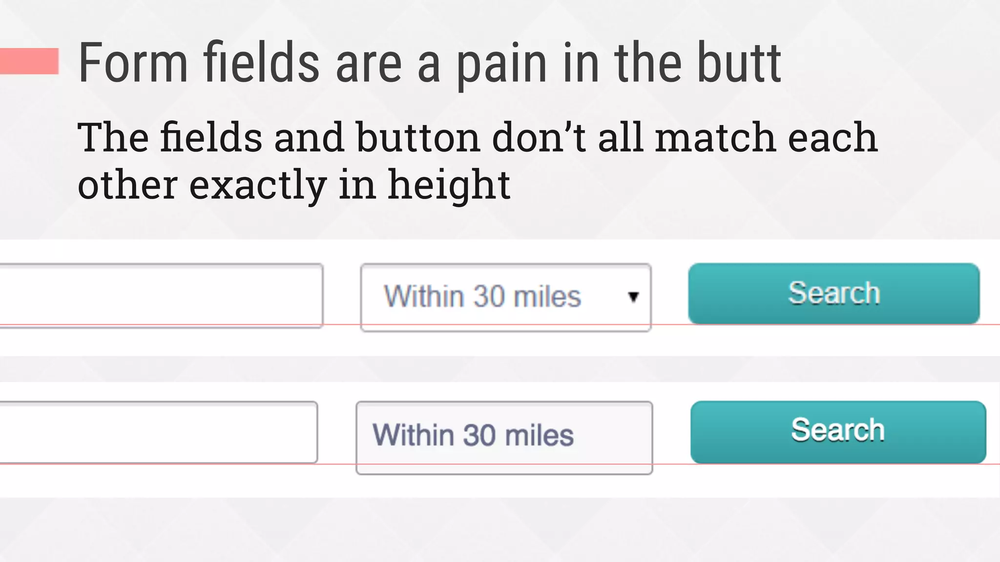 Form ﬁelds are a pain in the butt
The ﬁelds and button don’t all match each
other exactly in height
 
