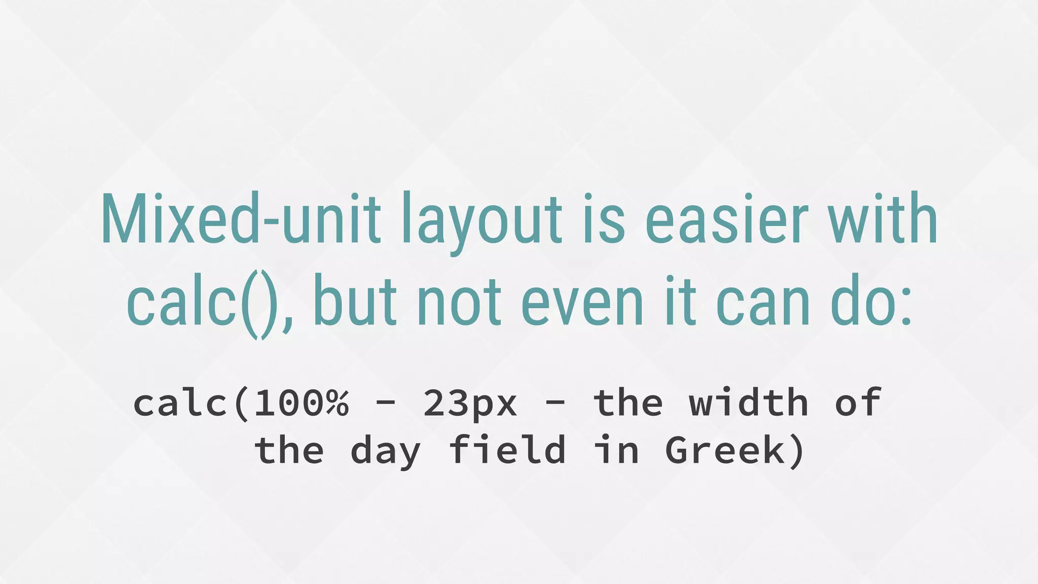 Mixed-unit layout is easier with
calc(), but not even it can do:
calc(100% - 23px - the width of
the day field in Greek)
 