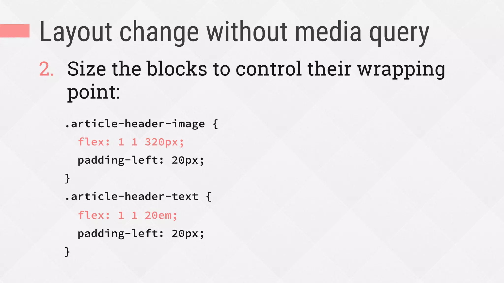 Layout change without media query
2.  Size the blocks to control their wrapping
point:
.article-header-image {
flex: 1 1 320px;
padding-left: 20px;
}
.article-header-text {
flex: 1 1 20em;
padding-left: 20px;
}
 