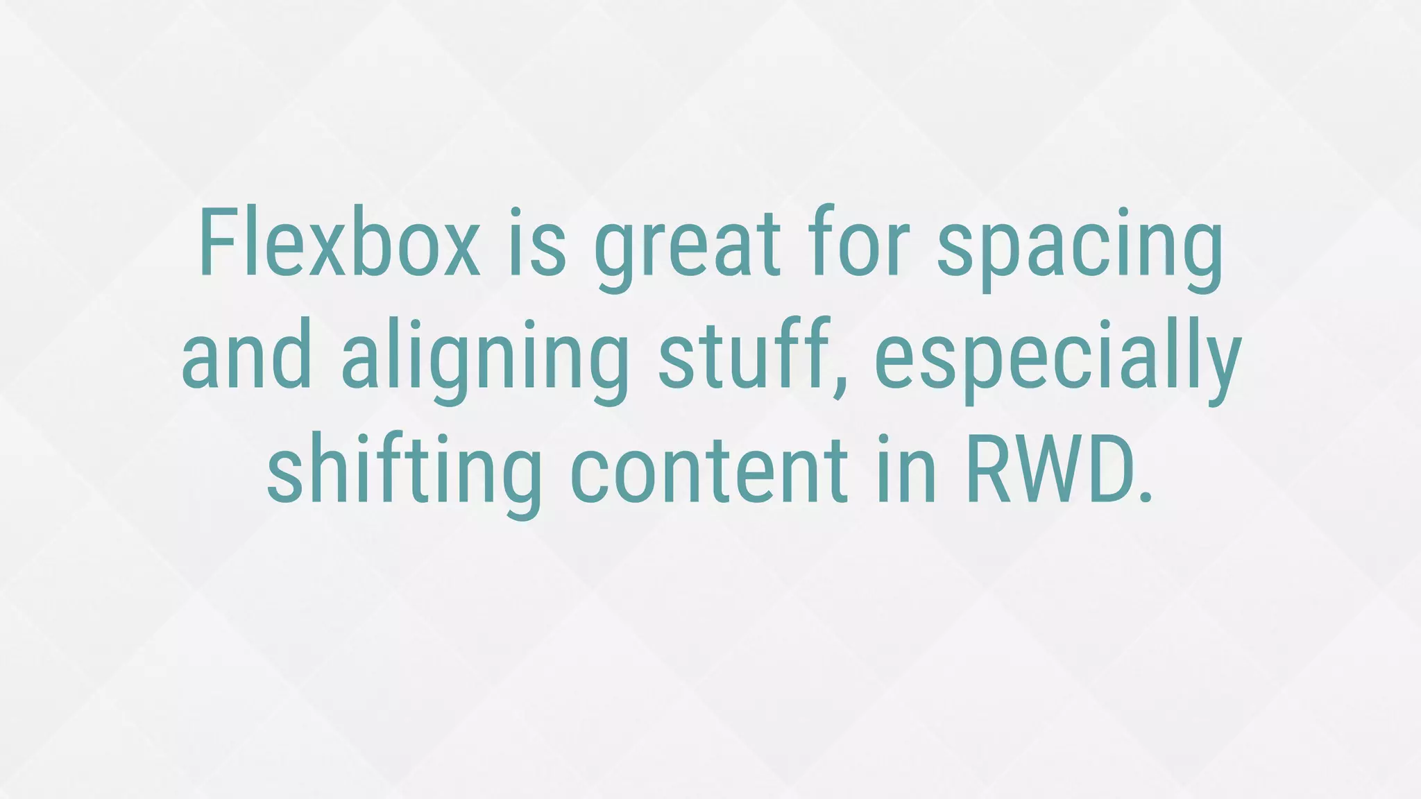 Flexbox is great for spacing
and aligning stuff, especially
shifting content in RWD.
 