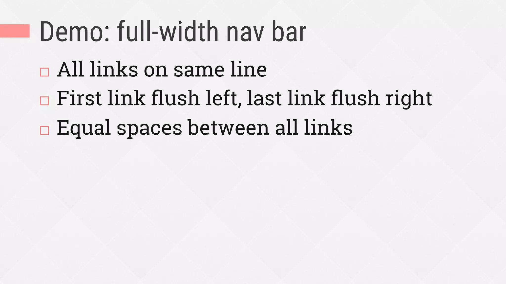 Demo: full-width nav bar
¨  All links on same line
¨  First link ﬂush left, last link ﬂush right
¨  Equal spaces between all links
 