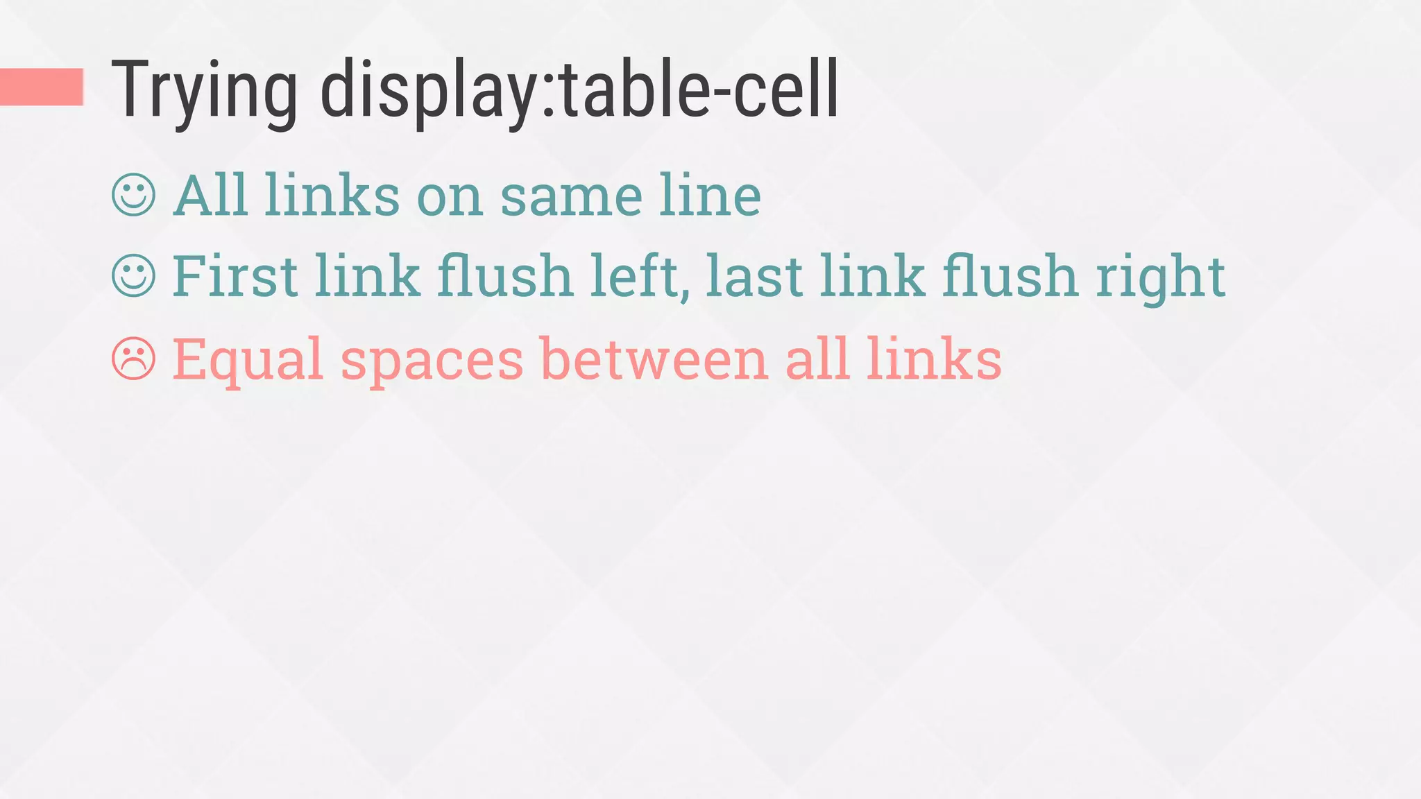 Trying display:table-cell
J All links on same line
J First link ﬂush left, last link ﬂush right
L Equal spaces between all links
 