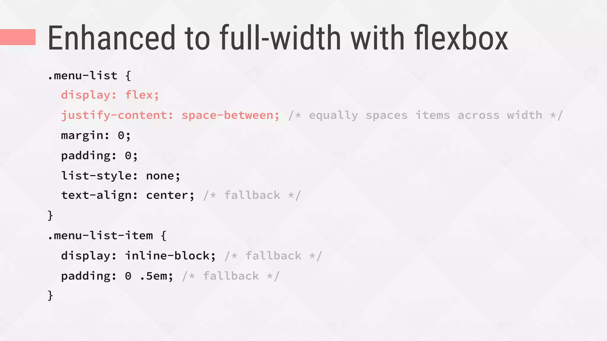 Enhanced to full-width with ﬂexbox
.menu-list {
display: flex;
justify-content: space-between; /* equally spaces items across width */
margin: 0;
padding: 0;
list-style: none;
text-align: center; /* fallback */
}
.menu-list-item {
display: inline-block; /* fallback */
padding: 0 .5em; /* fallback */
}
 