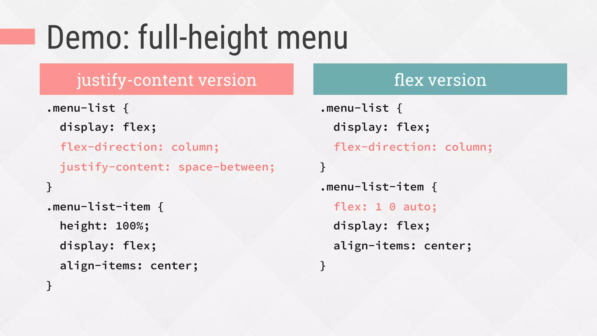 Demo: full-height menu
.menu-list {
display: flex;
flex-direction: column;
justify-content: space-between;
}
.menu-list-item {
height: 100%;
display: flex;
align-items: center;
}
.menu-list {
display: flex;
flex-direction: column;
}
.menu-list-item {
flex: 1 0 auto;
display: flex;
align-items: center;
}
justify-content version ﬂex version
 