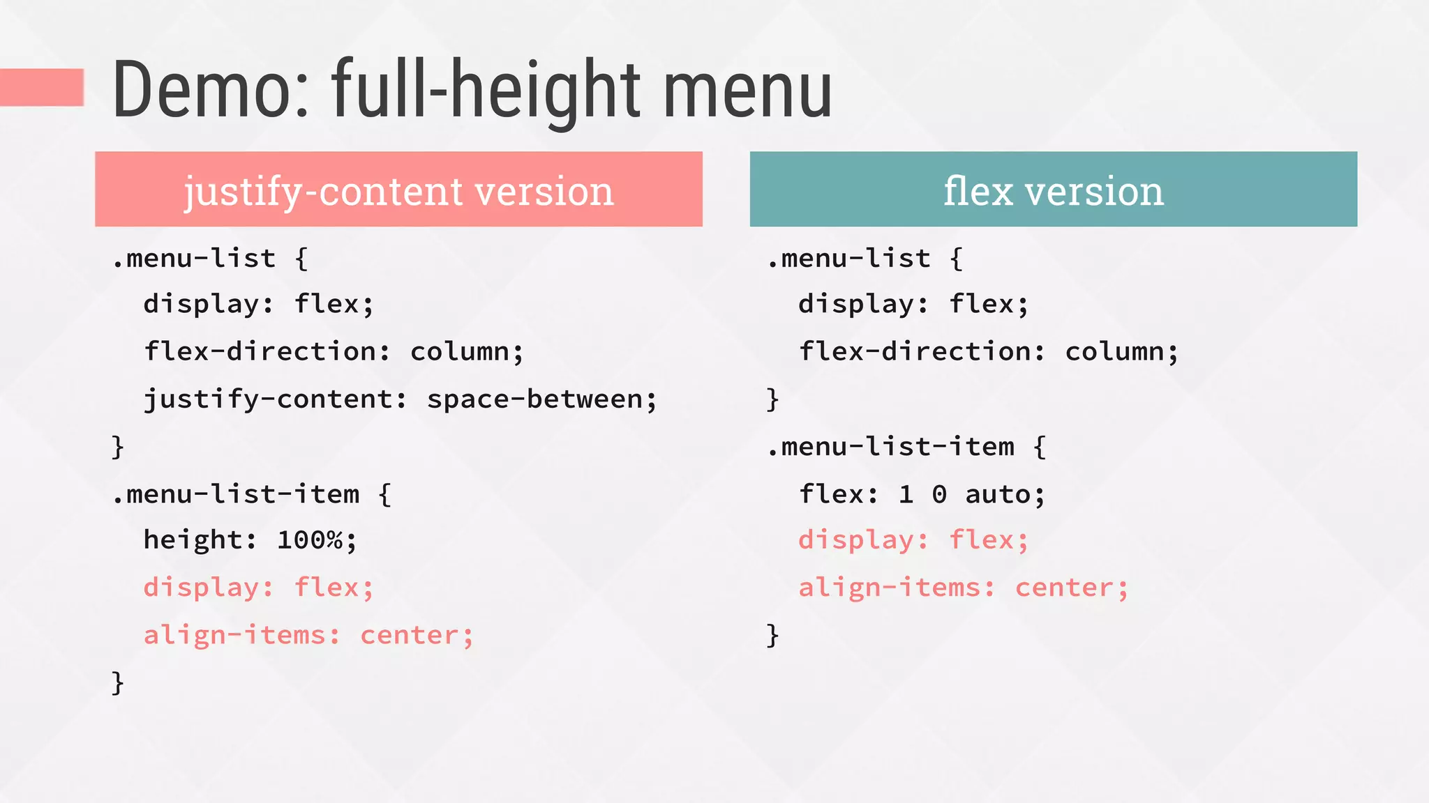 Demo: full-height menu
.menu-list {
display: flex;
flex-direction: column;
justify-content: space-between;
}
.menu-list-item {
height: 100%;
display: flex;
align-items: center;
}
.menu-list {
display: flex;
flex-direction: column;
}
.menu-list-item {
flex: 1 0 auto;
display: flex;
align-items: center;
}
justify-content version ﬂex version
 