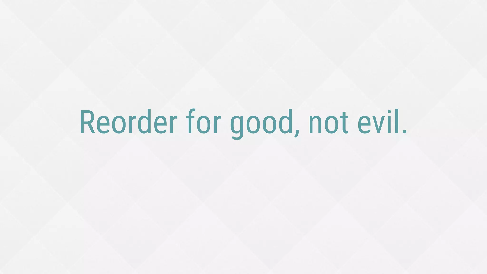 Reorder for good, not evil.
 