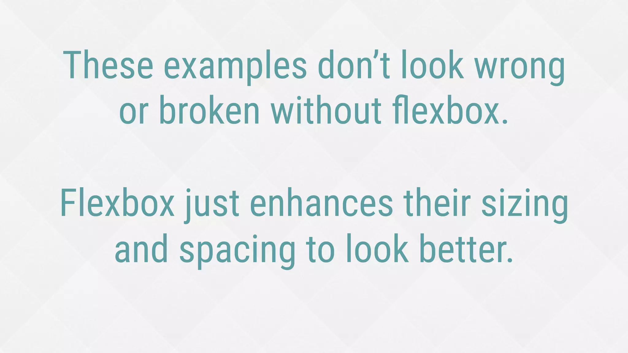 These examples don’t look wrong
or broken without ﬂexbox.
Flexbox just enhances their sizing
and spacing to look better.
 