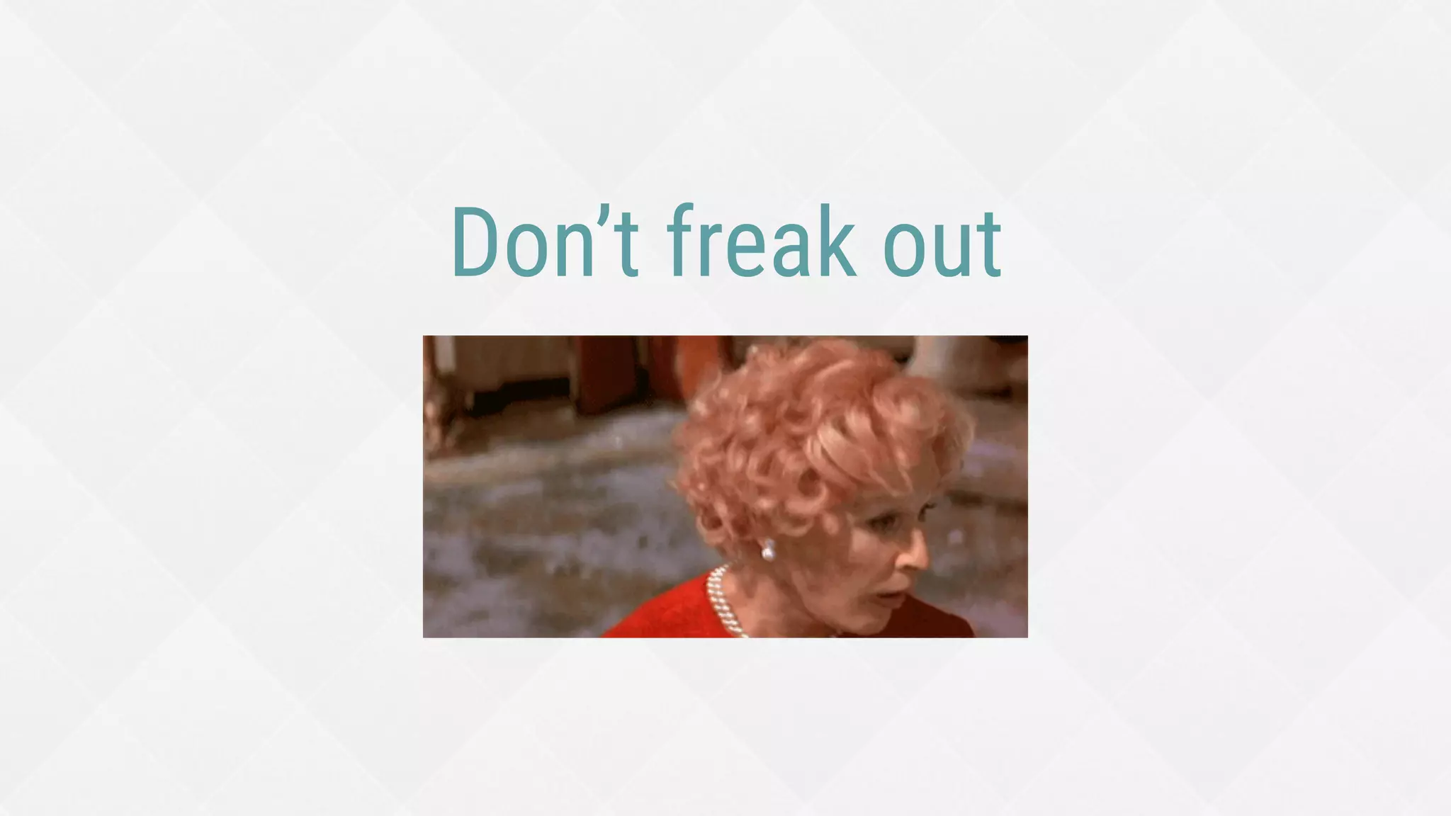 Don’t freak out
 