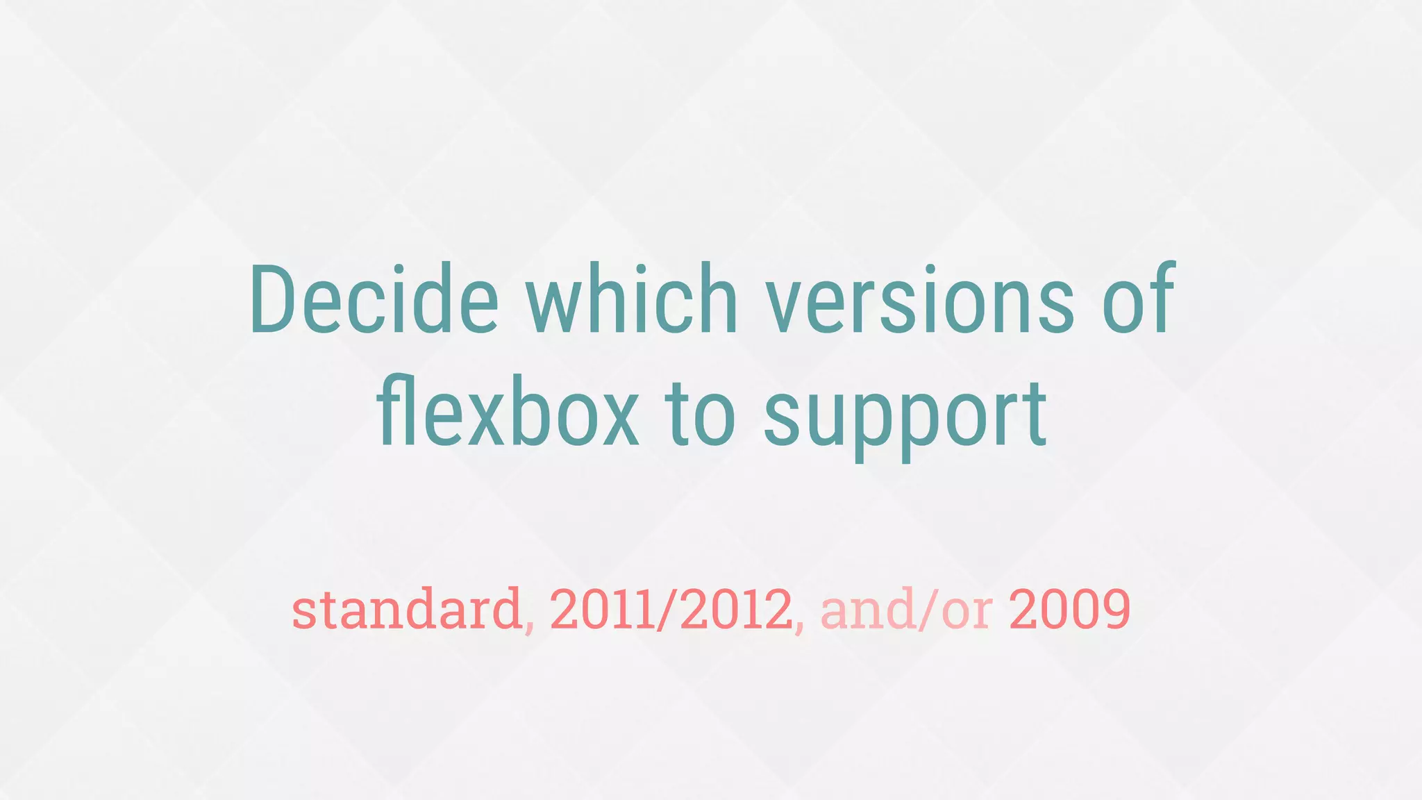 Decide which versions of
ﬂexbox to support
standard, 2011/2012, and/or 2009
 