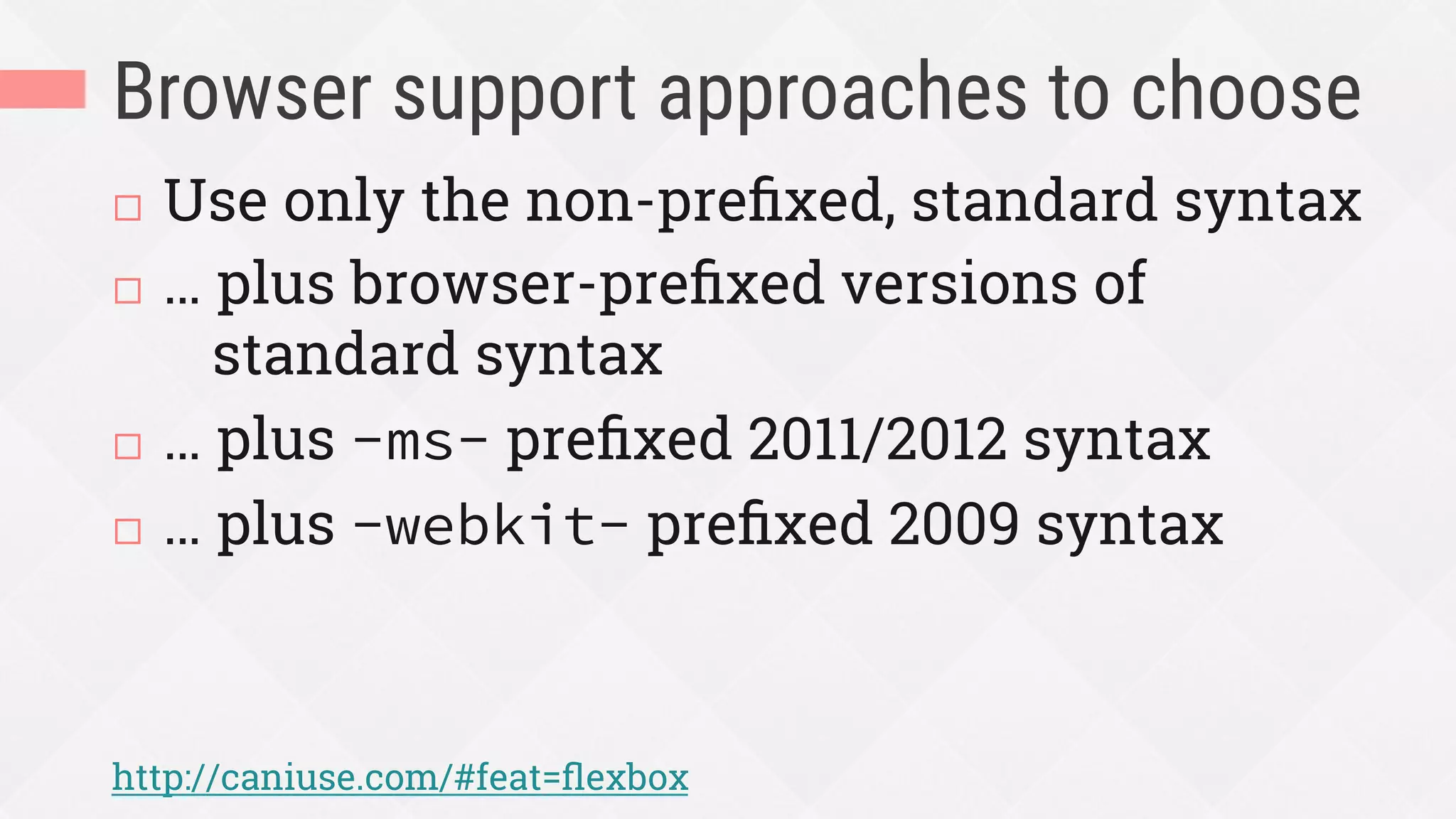 Browser support approaches to choose
¨  Use only the non-preﬁxed, standard syntax
¨  … plus browser-preﬁxed versions of
standard syntax
¨  … plus -ms- preﬁxed 2011/2012 syntax
¨  … plus -webkit- preﬁxed 2009 syntax
http://caniuse.com/#feat=ﬂexbox
 